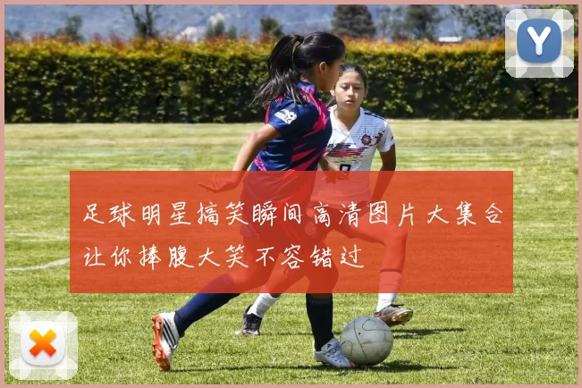 足球明星搞笑瞬间高清图片大集合让你捧腹大笑不容错过