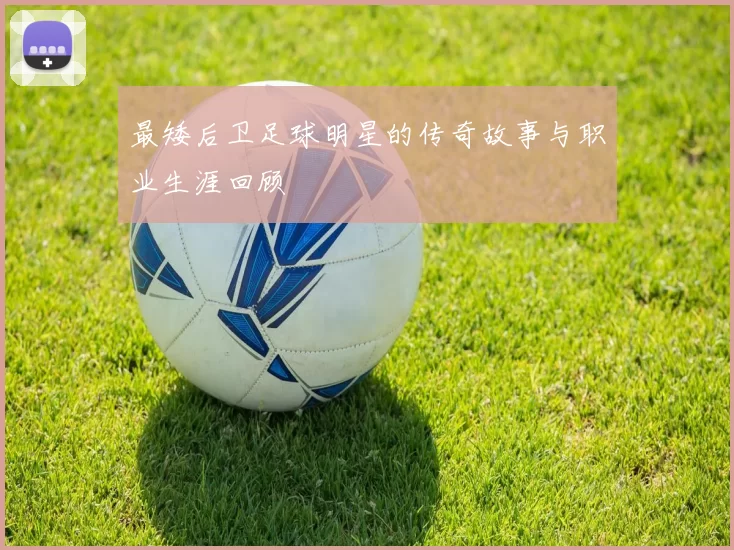 最矮后卫足球明星的传奇故事与职业生涯回顾
