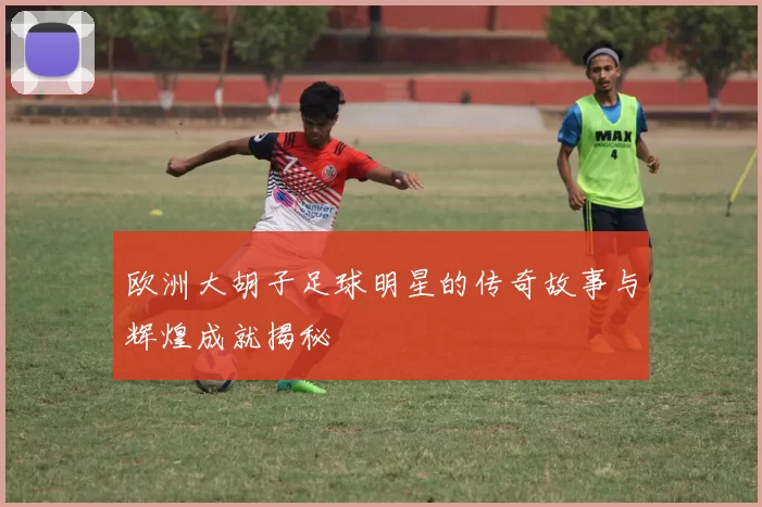 欧洲大胡子足球明星的传奇故事与辉煌成就揭秘