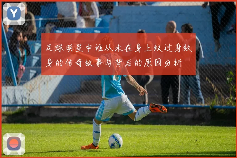 足球明星中谁从未在身上纹过身纹身的传奇故事与背后的原因分析