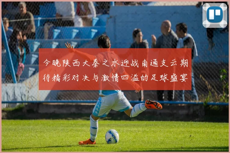 今晚陕西大秦之水迎战南通支云期待精彩对决与激情四溢的足球盛宴