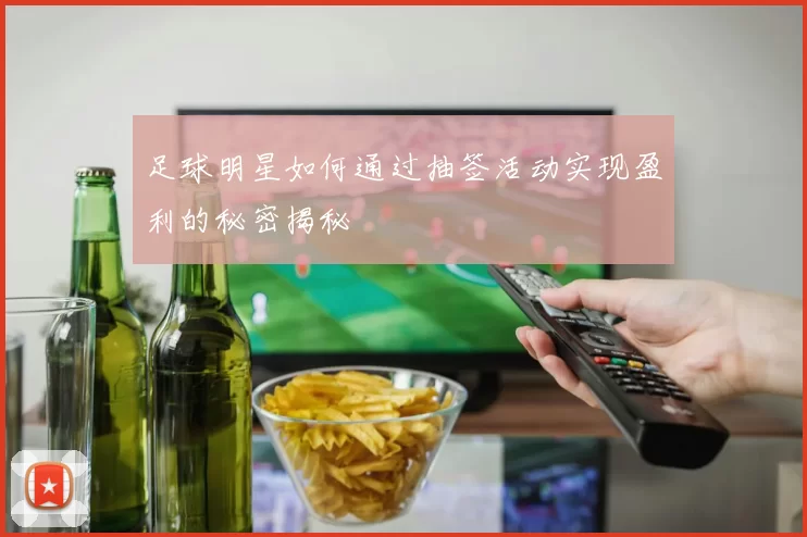足球明星如何通过抽签活动实现盈利的秘密揭秘