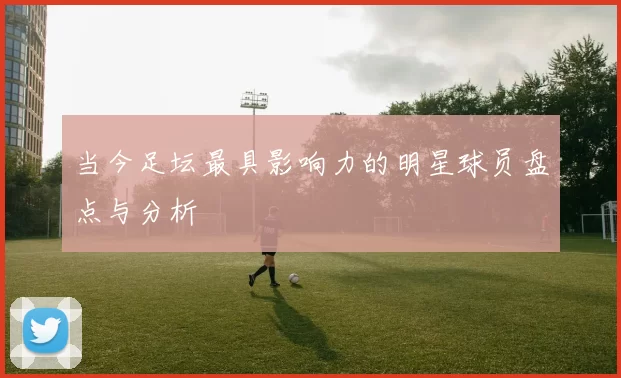 当今足坛最具影响力的明星球员盘点与分析