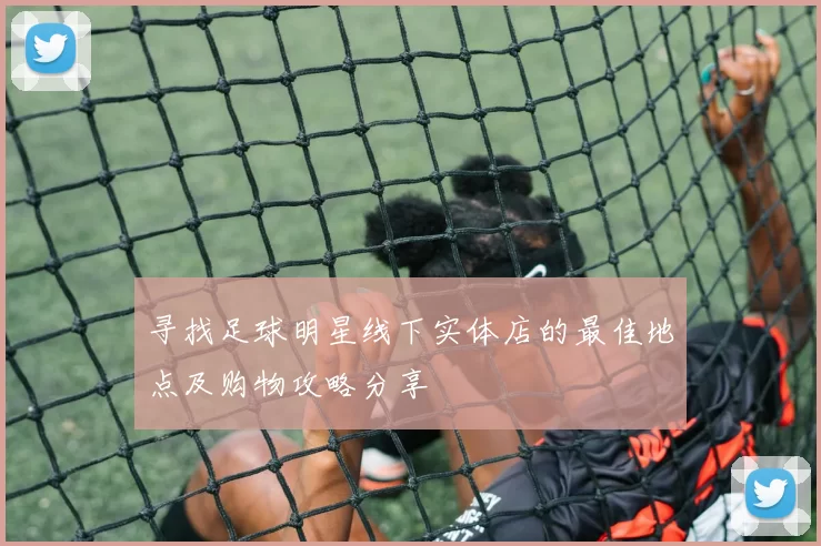 寻找足球明星线下实体店的最佳地点及购物攻略分享