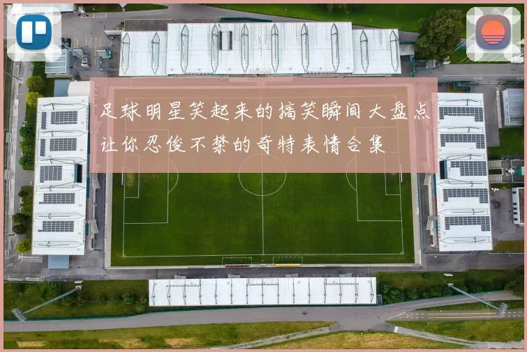 足球明星笑起来的搞笑瞬间大盘点让你忍俊不禁的奇特表情合集