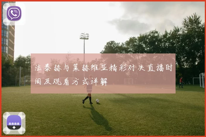 法泰赫与莱赫维亚精彩对决直播时间及观看方式详解