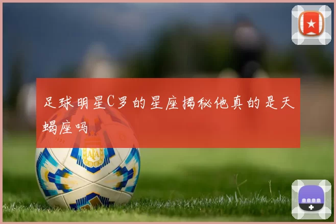 足球明星C罗的星座揭秘他真的是天蝎座吗