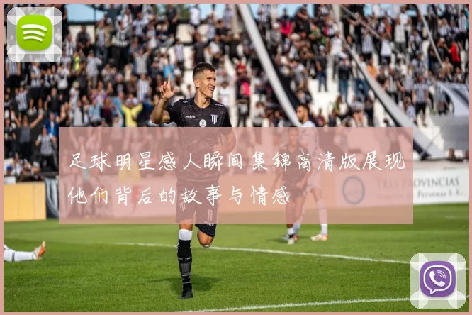 足球明星感人瞬间集锦高清版展现他们背后的故事与情感