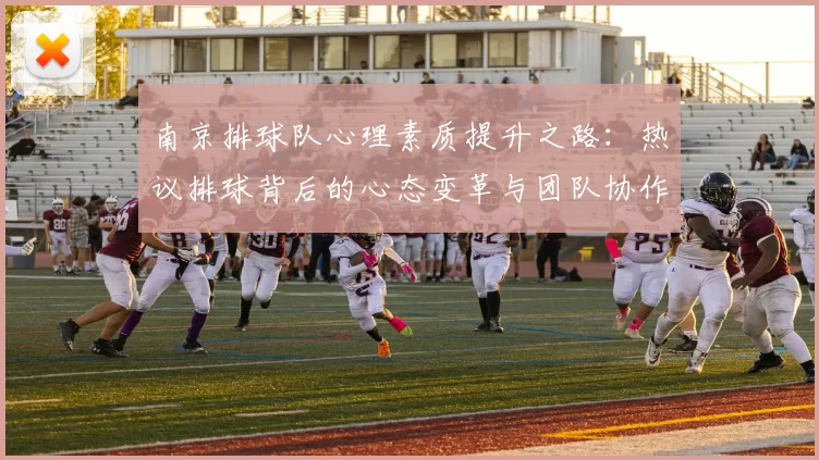南京排球队心理素质提升之路：热议排球背后的心态变革与团队协作