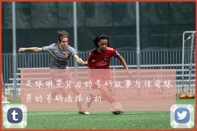 足球明星背后的号码故事与传奇球员的号码选择分析