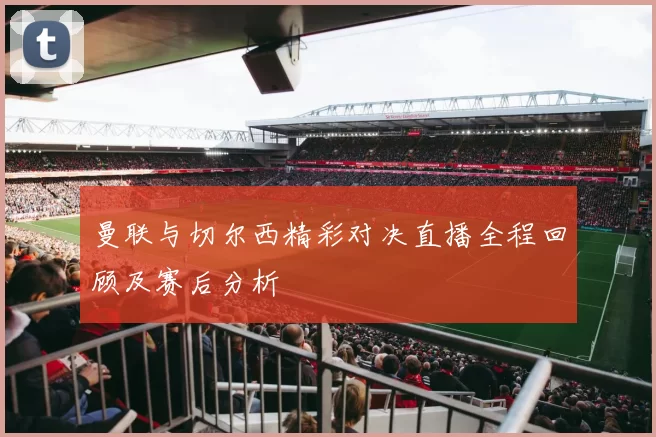 曼联与切尔西精彩对决直播全程回顾及赛后分析