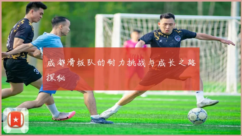 成都滑板队的耐力挑战与成长之路探秘