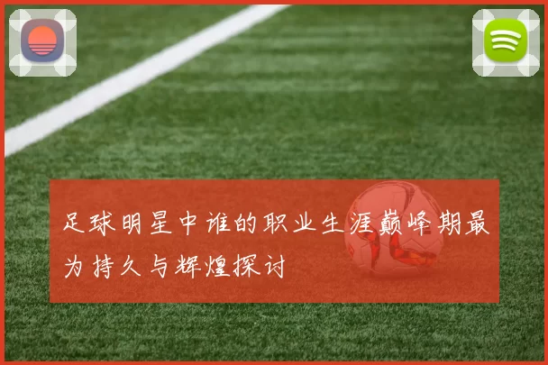 足球明星中谁的职业生涯巅峰期最为持久与辉煌探讨