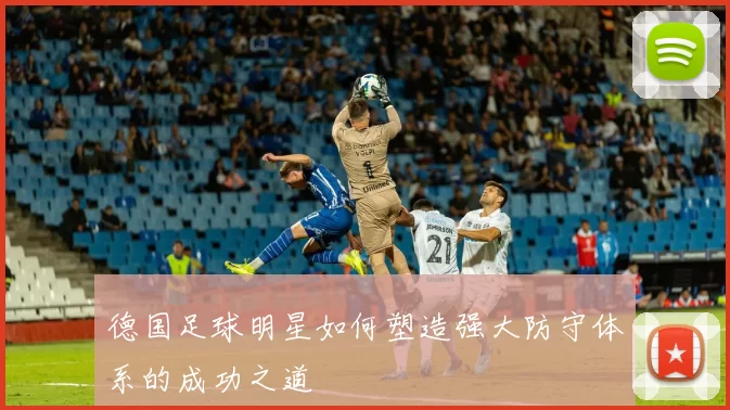 德国足球明星如何塑造强大防守体系的成功之道