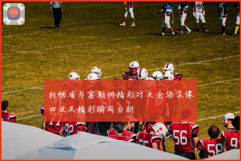 利物浦与富勒姆精彩对决全场录像回放及精彩瞬间分析
