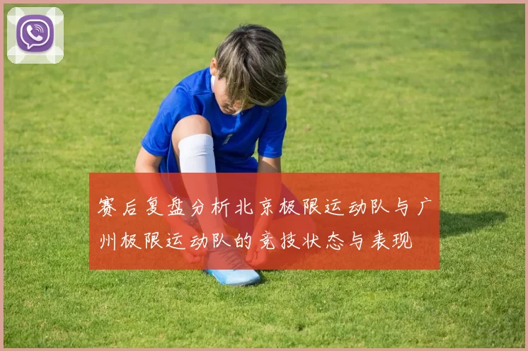 赛后复盘分析北京极限运动队与广州极限运动队的竞技状态与表现