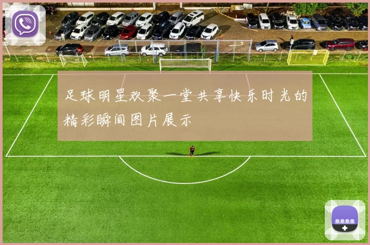 足球明星欢聚一堂共享快乐时光的精彩瞬间图片展示