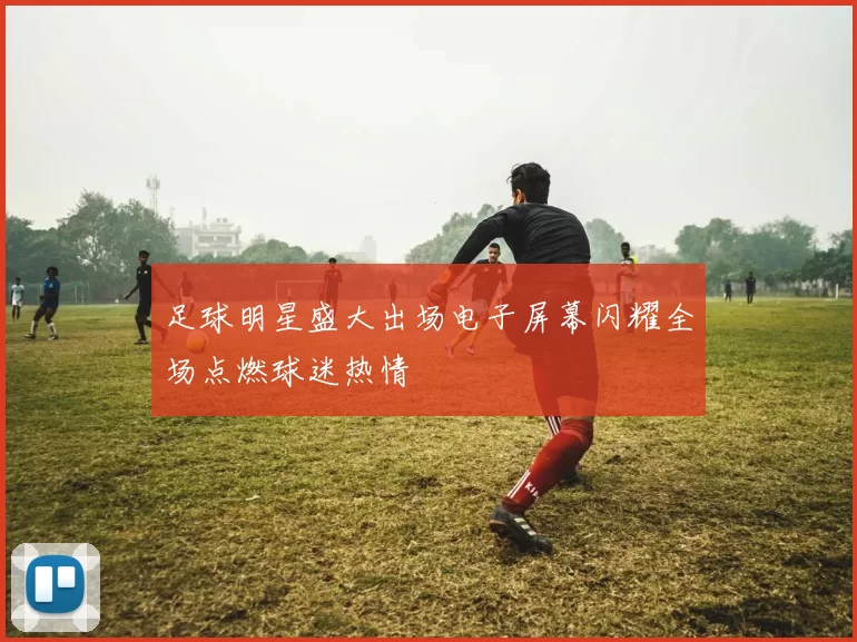 足球明星盛大出场电子屏幕闪耀全场点燃球迷热情