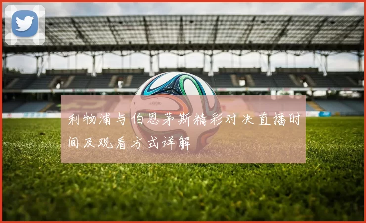 利物浦与伯恩茅斯精彩对决直播时间及观看方式详解