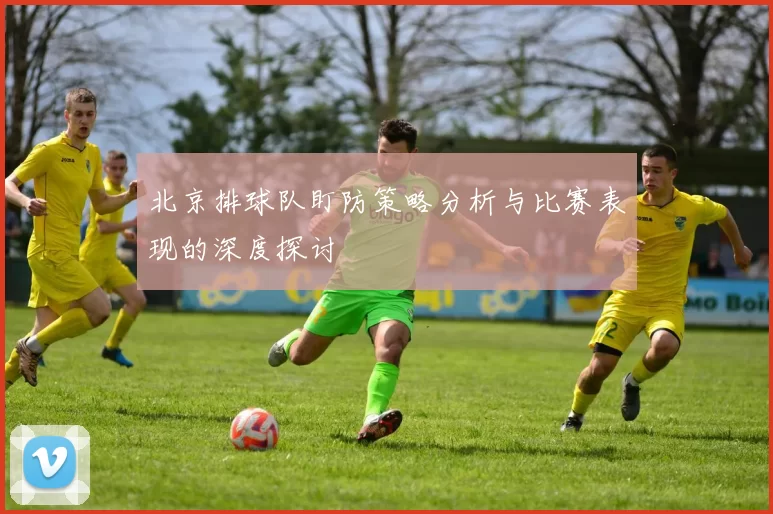 北京排球队盯防策略分析与比赛表现的深度探讨