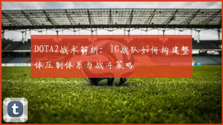 DOTA2战术解析：IG战队如何构建整体压制体系与战斗策略
