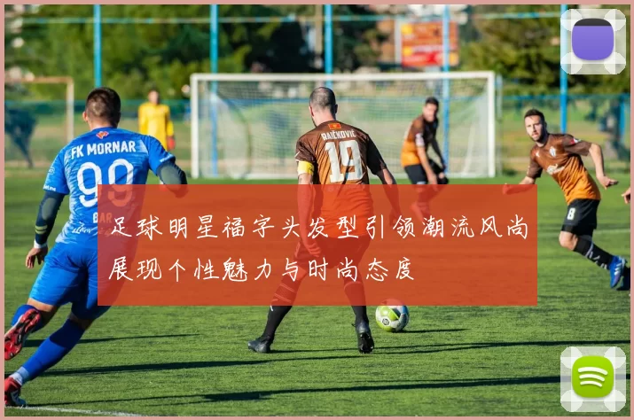 足球明星福字头发型引领潮流风尚展现个性魅力与时尚态度