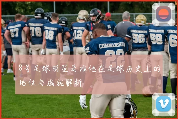 8号足球明星是谁他在足球历史上的地位与成就解析