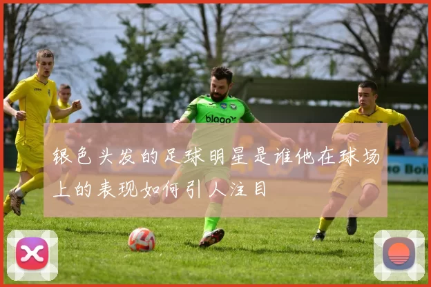 银色头发的足球明星是谁他在球场上的表现如何引人注目