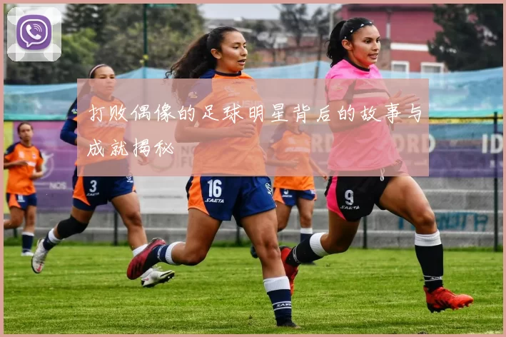 打败偶像的足球明星背后的故事与成就揭秘