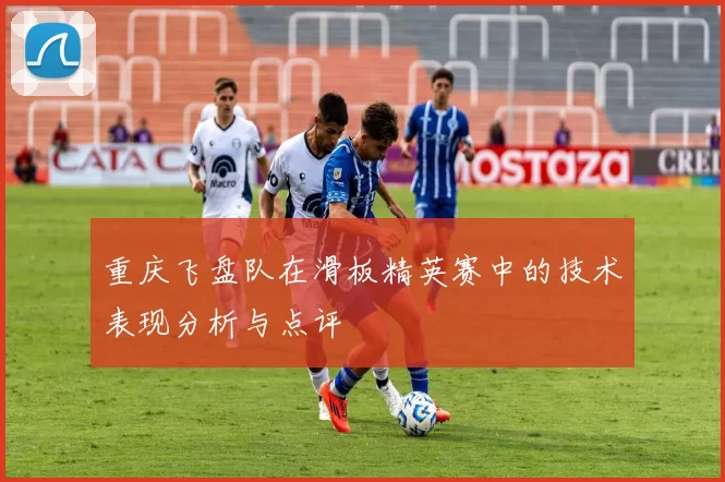 重庆飞盘队在滑板精英赛中的技术表现分析与点评