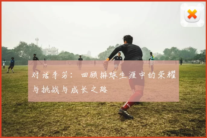 对话李芳：回顾排球生涯中的荣耀与挑战与成长之路