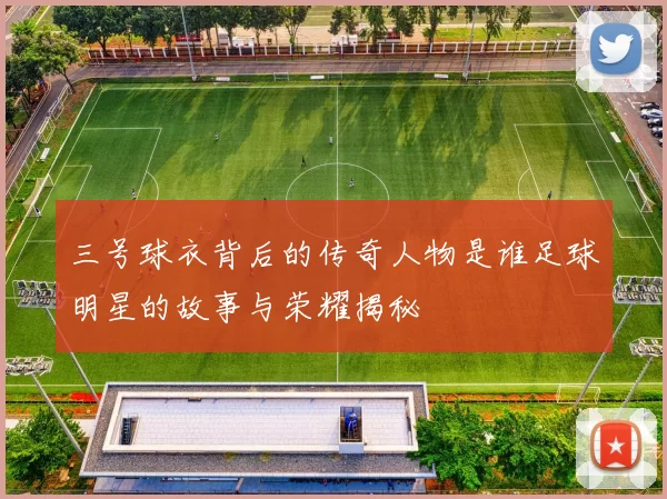 三号球衣背后的传奇人物是谁足球明星的故事与荣耀揭秘
