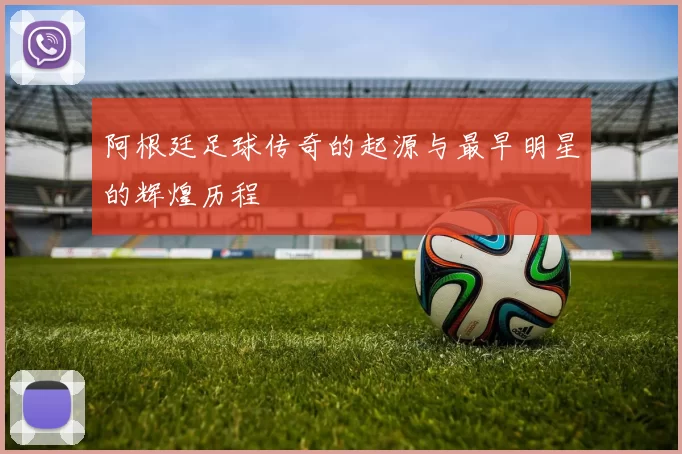 阿根廷足球传奇的起源与最早明星的辉煌历程