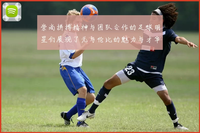 崇尚拼搏精神与团队合作的足球明星们展现了无与伦比的魅力与才华