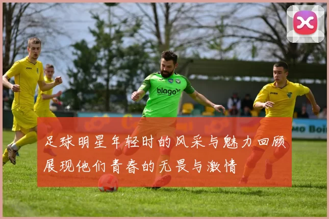 足球明星年轻时的风采与魅力回顾展现他们青春的无畏与激情