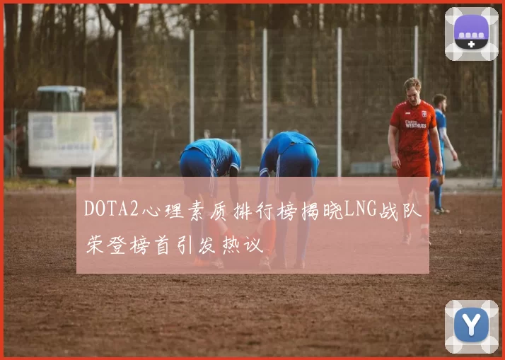 DOTA2心理素质排行榜揭晓LNG战队荣登榜首引发热议
