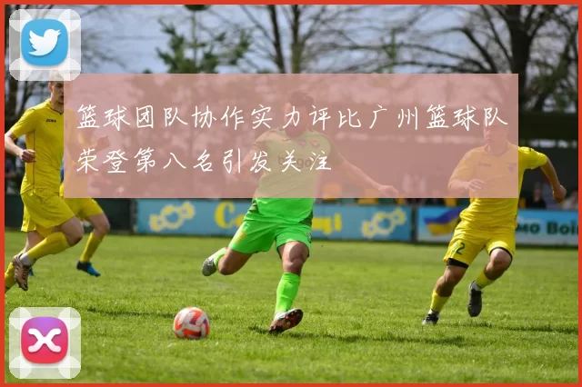 篮球团队协作实力评比广州篮球队荣登第八名引发关注
