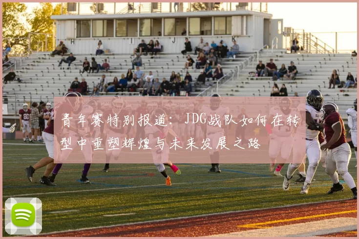 青年赛特别报道：JDG战队如何在转型中重塑辉煌与未来发展之路