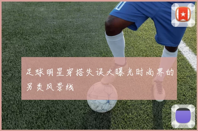 足球明星穿搭失误大曝光时尚界的另类风景线