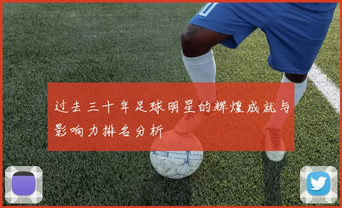过去三十年足球明星的辉煌成就与影响力排名分析