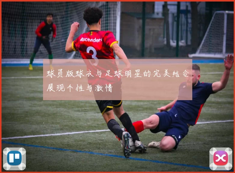 球员版球衣与足球明星的完美结合展现个性与激情