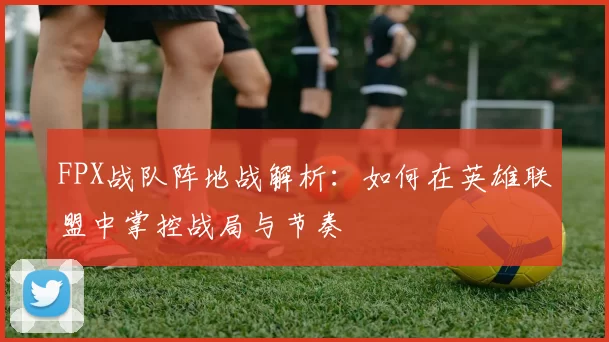 FPX战队阵地战解析：如何在英雄联盟中掌控战局与节奏
