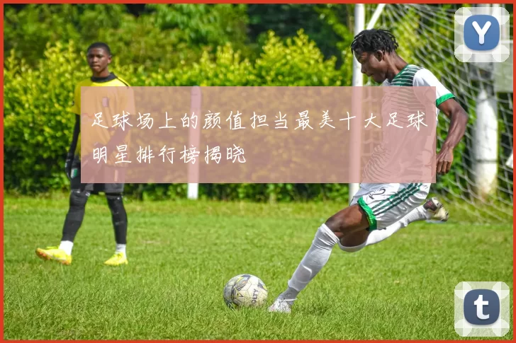 足球场上的颜值担当最美十大足球明星排行榜揭晓