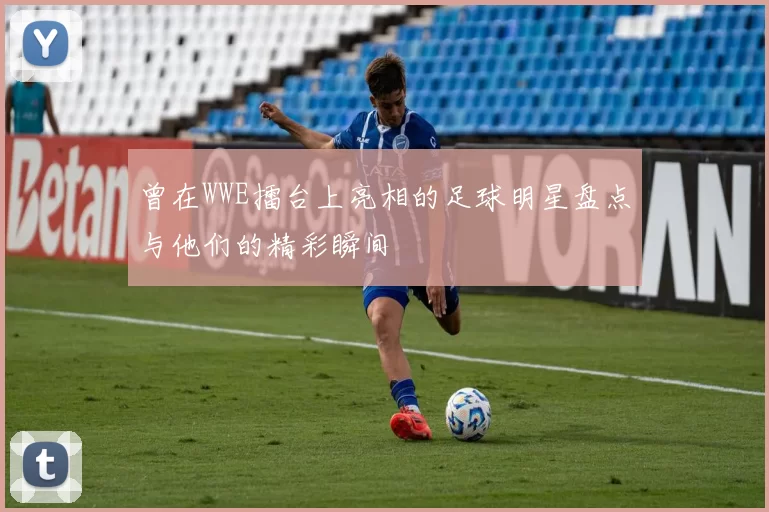 曾在WWE擂台上亮相的足球明星盘点与他们的精彩瞬间