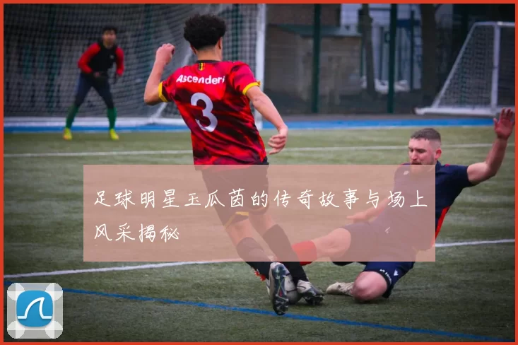 足球明星玉瓜茵的传奇故事与场上风采揭秘