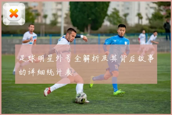 足球明星外号全解析及其背后故事的详细统计表