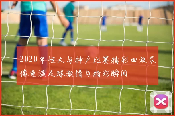 2020年恒大与神户比赛精彩回放录像重温足球激情与精彩瞬间