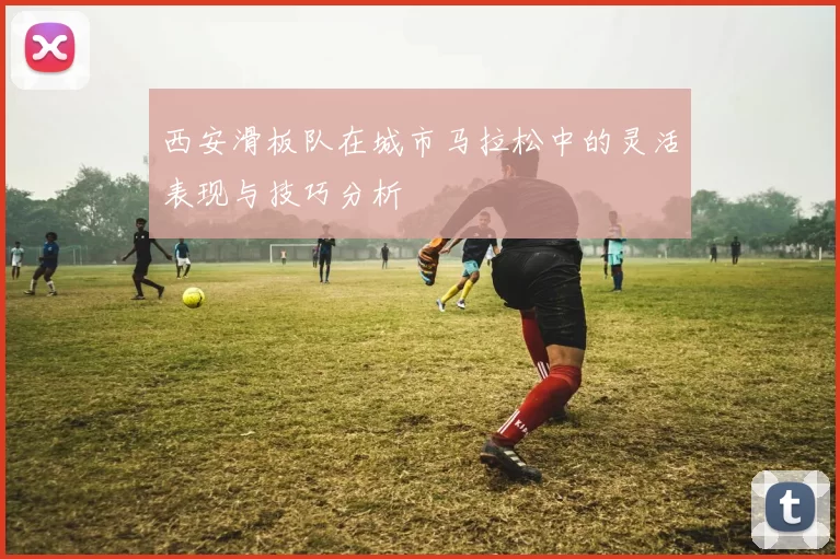 西安滑板队在城市马拉松中的灵活表现与技巧分析