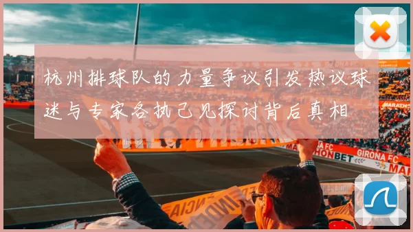 杭州排球队的力量争议引发热议球迷与专家各执己见探讨背后真相
