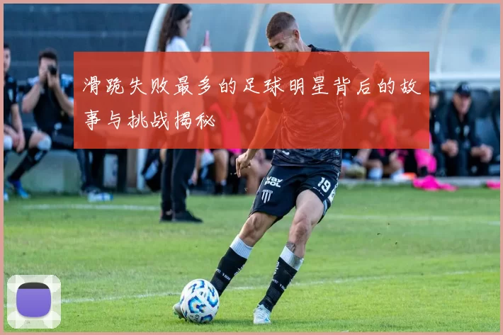 滑跪失败最多的足球明星背后的故事与挑战揭秘